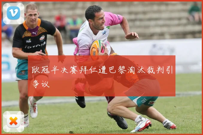 欧冠半决赛拜仁遭巴黎淘汰裁判引争议