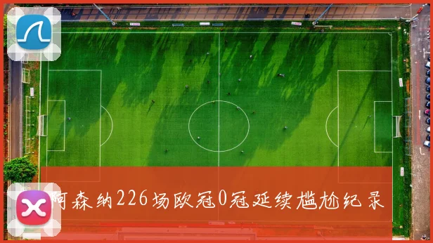 阿森纳226场欧冠0冠延续尴尬纪录
