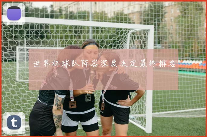 世界杯球队阵容深度决定最终排名