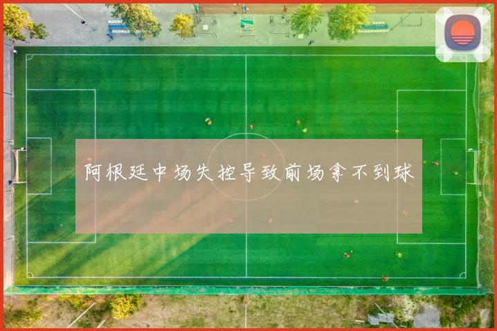 阿根廷中场失控导致前场拿不到球